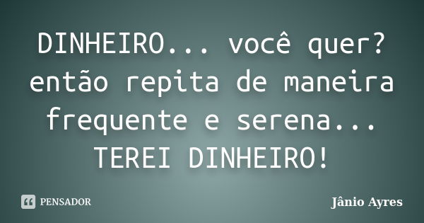 DINHEIRO... você quer? então repita de maneira frequente e serena... TEREI DINHEIRO!... Frase de Jânio Ayres.