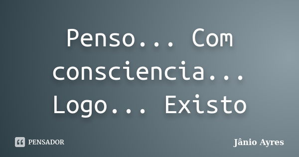 Penso... Com consciencia... Logo... Existo... Frase de Janio Ayres.