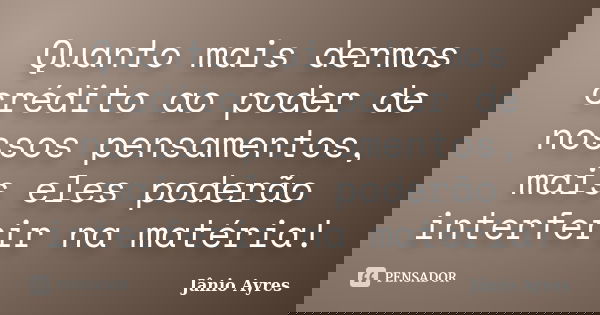 Quanto mais dermos crédito ao poder de nossos pensamentos, mais eles poderão interferir na matéria!... Frase de Jânio Ayres.