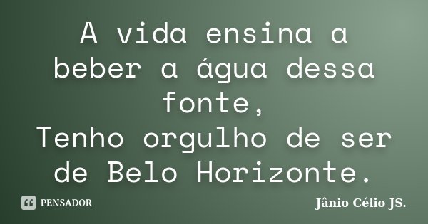 A vida ensina a beber a água dessa fonte, Tenho orgulho de ser de Belo Horizonte.... Frase de Jânio Célio JS.