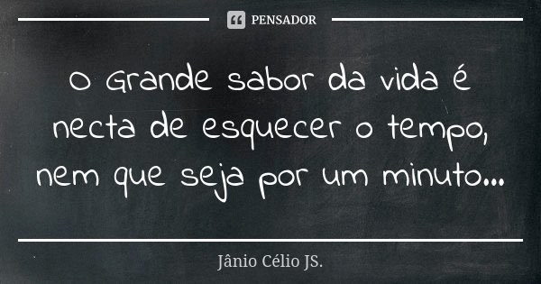 O Grande sabor da vida é necta de esquecer o tempo, nem que seja por um minuto...... Frase de Jânio Célio JS.