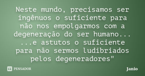 Neste mundo, precisamos ser ingênuos o suficiente para não nos empolgarmos com a degeneração do ser humano... ...e astutos o suficiente para não sermos ludibria... Frase de Jânio.