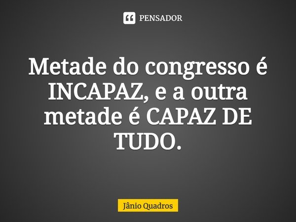 ⁠Metade do congresso é INCAPAZ, e a outra metade é CAPAZ DE TUDO.... Frase de Jânio Quadros.