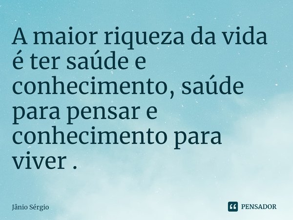 ⁠A maior riqueza da vida é ter saúde e conhecimento, saúde para pensar e conhecimento para viver .... Frase de Jânio Sérgio.