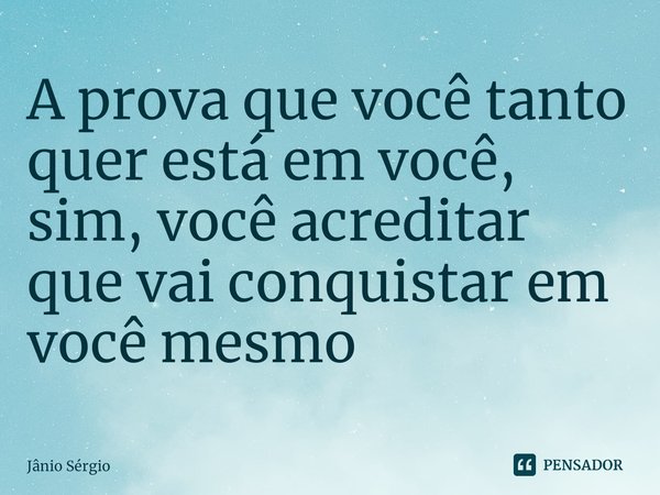 ⁠A prova que você tanto quer está em você, sim, você acreditar que vai conquistar em você mesmo... Frase de Jânio Sérgio.