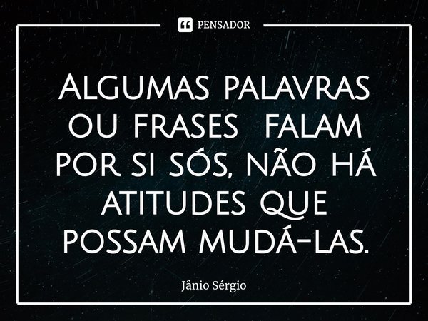⁠Algumas palavras ou frases falam por si sós, não há atitudes que possam mudá-las.... Frase de Jânio Sérgio.