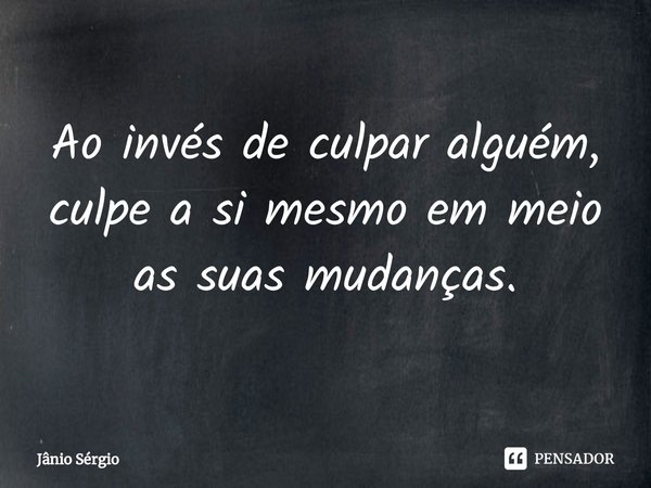 ⁠Ao invés de culpar alguém, culpe a si mesmo em meio as suas mudanças.... Frase de Jânio Sérgio.