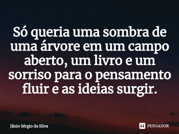 ⁠Só queria uma sombra de uma árvore em um campo aberto, um livro e um sorriso para o pensamento fluir e as ideias surgir.... Frase de Jânio Sérgio da Silva.