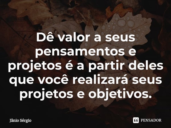 ⁠Dê valor a seus pensamentos e projetos é a partir deles que você realizará seus projetos e objetivos.... Frase de Jânio Sérgio.