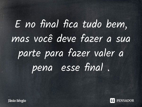 ⁠E no final fica tudo bem, mas você deve fazer a sua parte para fazer valer a pena esse final .... Frase de Jânio Sérgio.