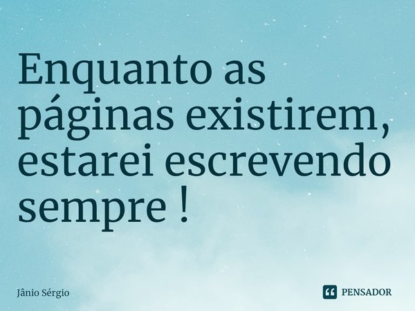 ⁠Enquanto as páginas existirem, estarei escrevendo sempre !... Frase de Jânio Sérgio.