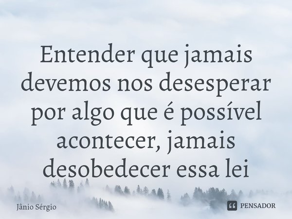 ⁠Entender que jamais devemos nos desesperar por algo que é possível acontecer, jamais desobedecer essa lei... Frase de Jânio Sérgio.