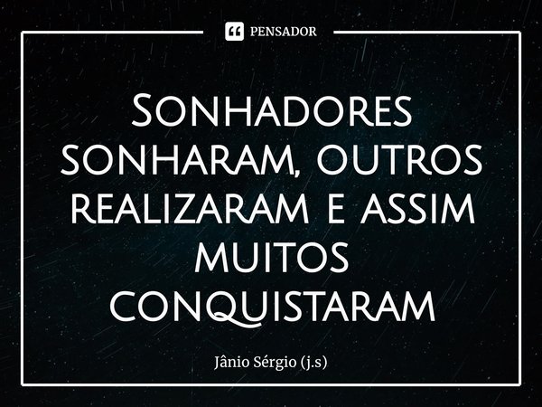 ⁠Sonhadores sonharam, outros realizaram e assim muitos conquistaram... Frase de Jânio Sérgio (J.S).