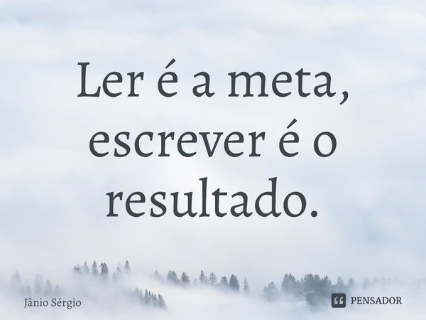 ⁠Ler é a meta, escrever é o resultado.... Frase de Jânio Sérgio.