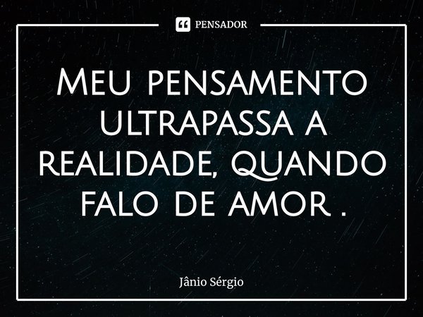 ⁠Meu pensamento ultrapassa a realidade, quando falo de amor .... Frase de Jânio Sérgio.