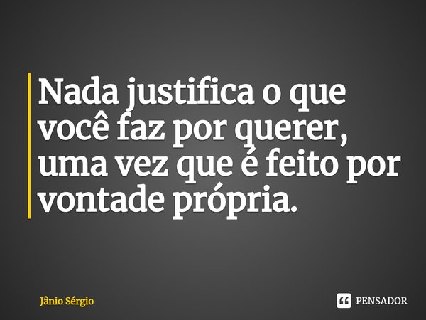 ⁠Nada justifica o que você faz por querer, uma vez que é feito por vontade própria.... Frase de Jânio Sérgio.