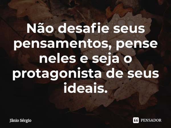 ⁠Não desafie seus pensamentos, pense neles e seja o protagonista de seus ideais.... Frase de Jânio Sérgio.