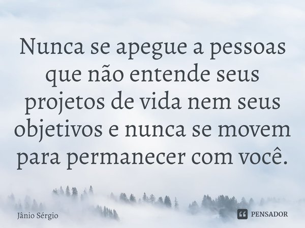 ⁠Nunca se apegue a pessoas que não entende seus projetos de vida nem seus objetivos e nunca se movem para permanecer com você.... Frase de Jânio Sérgio.