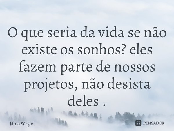 ⁠O que seria da vida se não existe os sonhos? eles fazem parte de nossos projetos, não desista deles .... Frase de Jânio Sérgio.