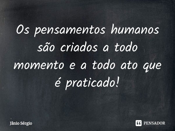 ⁠Os pensamentos humanos são criados a todo momento e a todo ato que é praticado!... Frase de Jânio Sérgio.
