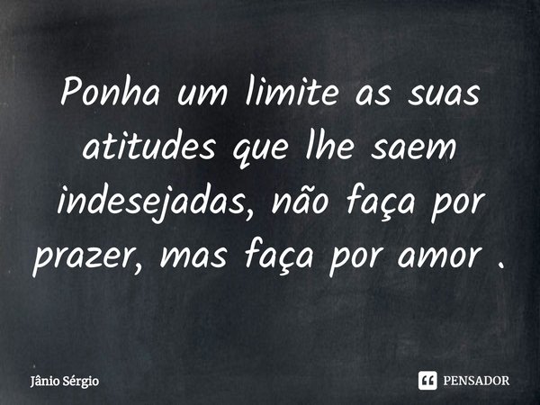 Ponha um limite as suas atitudes que lhe saem indesejadas, não faça por prazer, mas faça por amor .⁠... Frase de Jânio Sérgio.