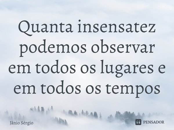 ⁠Quanta insensatez podemos observar em todos os lugares e em todos os tempos... Frase de Jânio Sérgio.