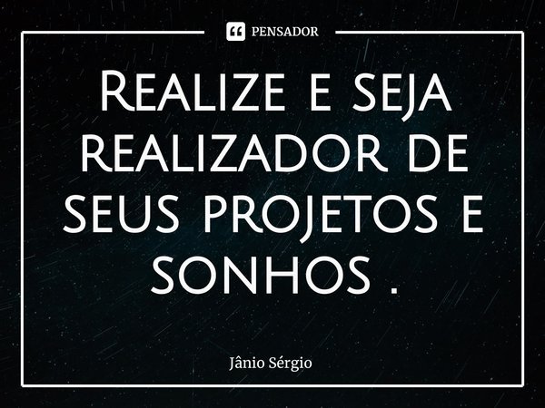 ⁠Realize e seja realizador de seus projetos e sonhos .... Frase de Jânio Sérgio.
