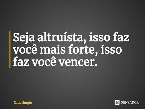 ⁠Seja altruísta, isso faz você mais forte, isso faz você vencer.... Frase de Jânio Sérgio.