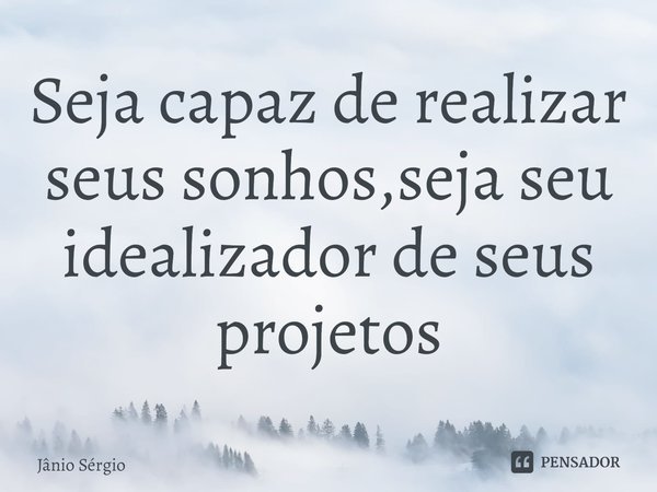 ⁠Seja capaz de realizar seus sonhos,seja seu idealizador de seus projetos... Frase de Jânio Sérgio.