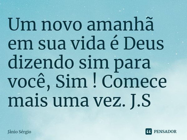 ⁠Um novo amanhã em sua vida é Deus dizendo sim para você, Sim ! Comece mais uma vez. J.S... Frase de Jânio Sérgio.