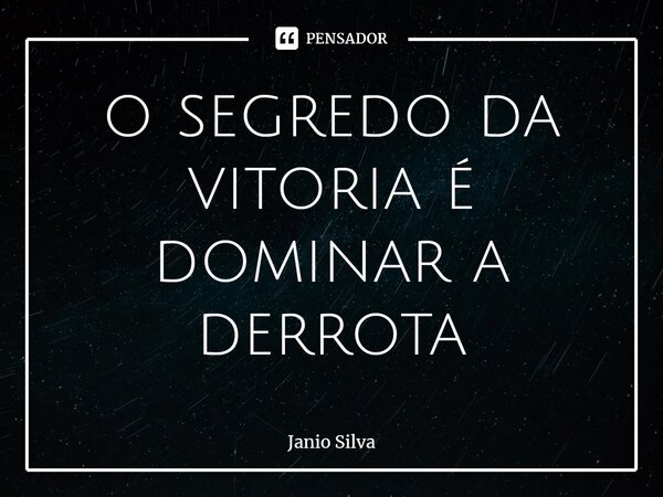 ⁠o segredo da vitória é dominar a derrota... Frase de Janio Silva.