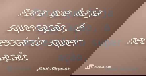 Para que haja superação, é necessário super ação.... Frase de Jânio Torquato.