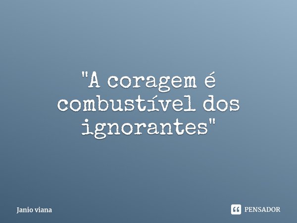 ⁠"A coragem é combustível dos ignorantes "... Frase de Janio viana.