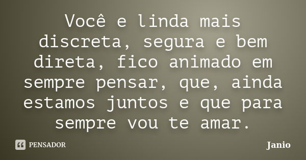 Você e linda mais discreta, segura e bem direta, fico animado em sempre pensar, que, ainda estamos juntos e que para sempre vou te amar.... Frase de Jânio.