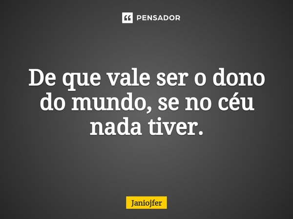 De que vale ser o dono do mundo, se no céu nada tiver.⁠... Frase de Janiojfer.