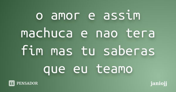 o amor e assim machuca e nao tera fim mas tu saberas que eu teamo... Frase de janiojj.