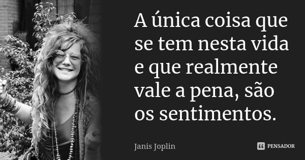 A única coisa que se tem nesta vida e que realmente vale a pena, são os sentimentos.... Frase de Janis Joplin.