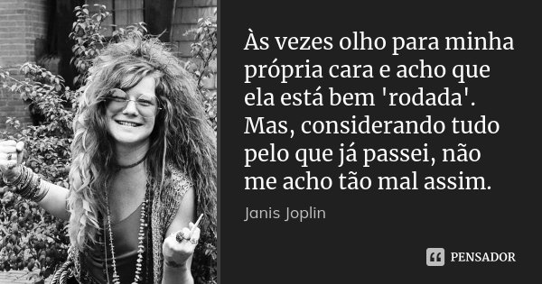Às vezes olho para minha própria cara e acho que ela está bem 'rodada'. Mas, considerando tudo pelo que já passei, não me acho tão mal assim.... Frase de Janis Joplin.