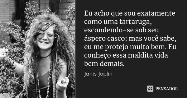Eu acho que sou exatamente como uma tartaruga, escondendo-se sob seu áspero casco; mas você sabe, eu me protejo muito bem. Eu conheço essa maldita vida bem dema... Frase de Janis Joplin.