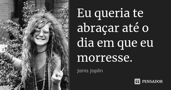 Eu queria te abraçar até o dia em que eu morresse.... Frase de Janis Joplin.