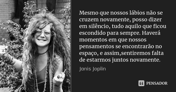 Mesmo que nossos lábios não se cruzem novamente, posso dizer em silêncio, tudo aquilo que ficou escondido para sempre. Haverá momentos em que nossos pensamentos... Frase de Janis Joplin.