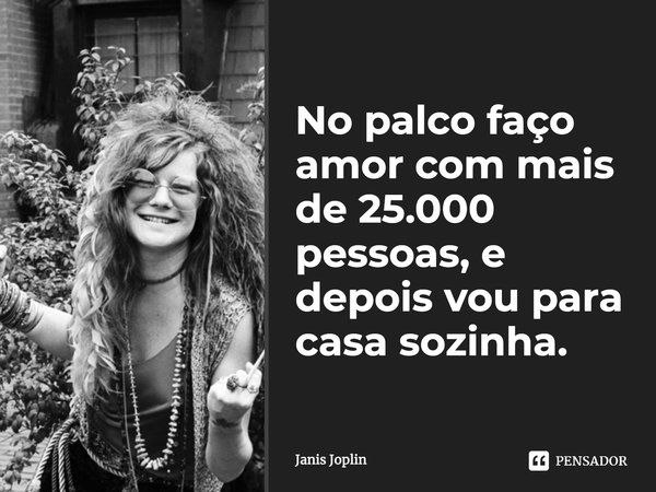 No palco faço amor com mais de 25.000 pessoas, e depois vou para casa sozinha.... Frase de Janis Joplin.