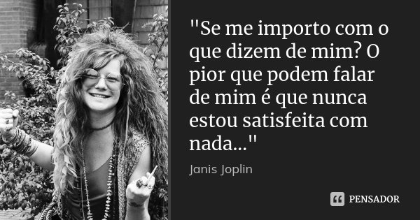 "Se me importo com o que dizem de mim? O pior que podem falar de mim é que nunca estou satisfeita com nada..."... Frase de Janis Joplin.