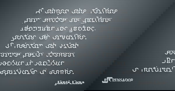 A dança das folhas por entre os galhos derruba as gotas, gotas de orvalho. O néctar da vida escorre pelo tronco. Da seiva à saliva o natural equivale à sonho.... Frase de Janis Lana.