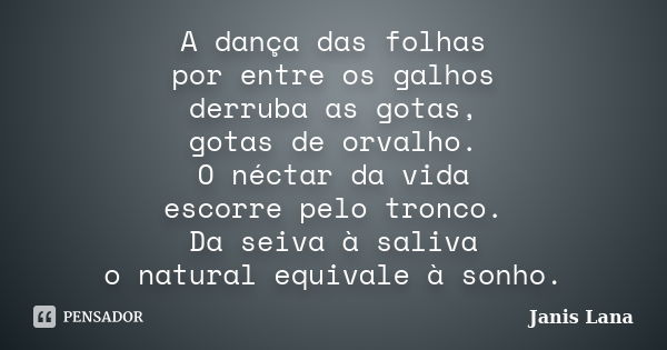 A dança das folhas por entre os galhos derruba as gotas, gotas de orvalho. O néctar da vida escorre pelo tronco. Da seiva à saliva o natural equivale à sonho.... Frase de Janis Lana.