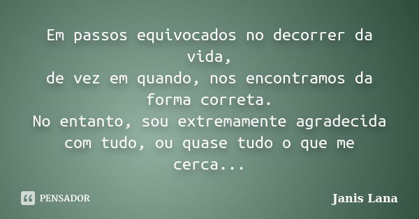 Em passos equivocados no decorrer da vida, de vez em quando, nos encontramos da forma correta. No entanto, sou extremamente agradecida com tudo, ou quase tudo o... Frase de Janis Lana.