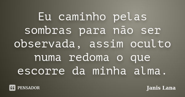 Eu caminho pelas sombras para não ser observada, assim oculto numa redoma o que escorre da minha alma.﻿... Frase de Janis Lana.