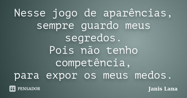 Nesse jogo de aparências, sempre guardo meus segredos. Pois não tenho competência, para expor os meus medos.... Frase de Janis Lana.