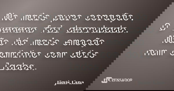 No mais puro coração. O veneno foi derrubado. Não há mais emoção num caminho com dois lados.... Frase de Janis Lana.