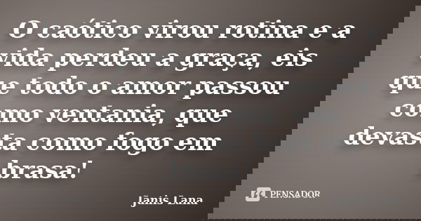 O caótico virou rotina e a vida perdeu a graça, eis que todo o amor passou como ventania, que devasta como fogo em brasa!... Frase de Janis Lana.
